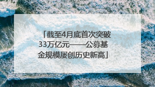 截至4月底首次突破33万亿元——公募基金规模屡创历史新高