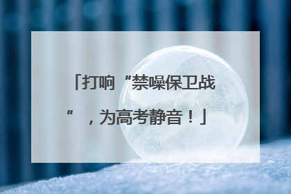 打响“禁噪保卫战”，为高考静音！