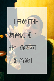 扫黄打非舞台剧《“非”你不可》首演