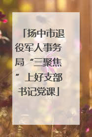 扬中市退役军人事务局“三聚焦”上好支部书记党课