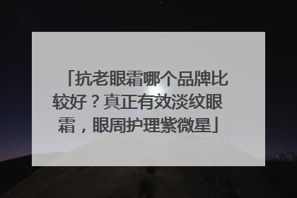 抗老眼霜哪个品牌比较好？真正有效淡纹眼霜，眼周护理紫微星