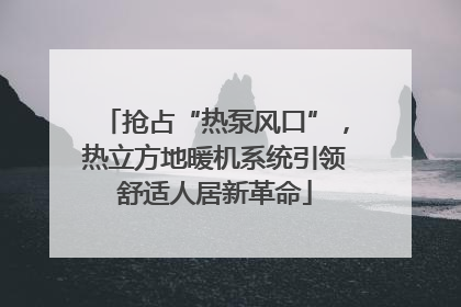 抢占“热泵风口”，热立方地暖机系统引领舒适人居新革命