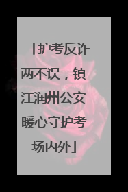 护考反诈两不误，镇江润州公安暖心守护考场内外