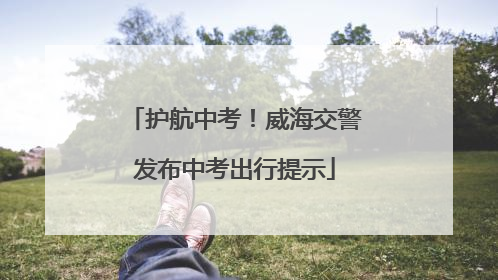 护航中考！威海交警发布中考出行提示