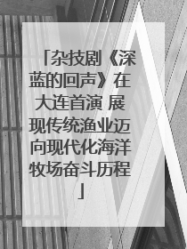 杂技剧《深蓝的回声》在大连首演 展现传统渔业迈向现代化海洋牧场奋斗历程