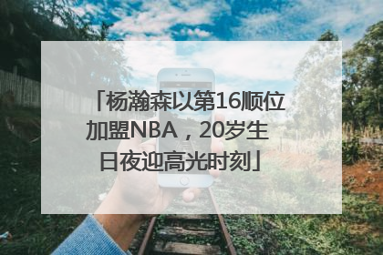杨瀚森以第16顺位加盟NBA，20岁生日夜迎高光时刻