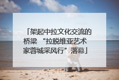 架起中拉文化交流的桥梁 “拉脱维亚艺术家蓉城采风行”落幕