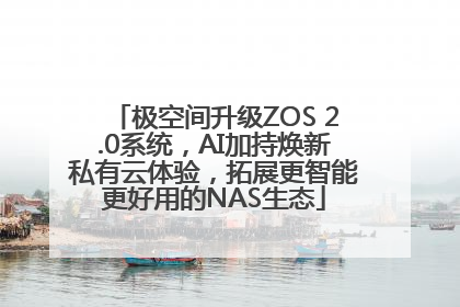 极空间升级ZOS 2.0系统，AI加持焕新私有云体验，拓展更智能更好用的NAS生态