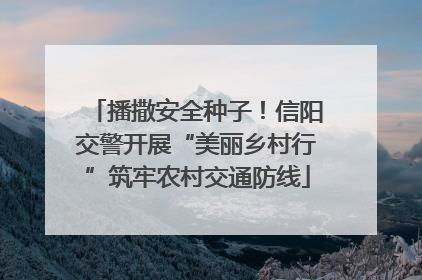 播撒安全种子！信阳交警开展“美丽乡村行”筑牢农村交通防线