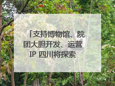 支持博物馆、院团大胆开发、运营IP 四川将探索建立新的收入分配激励机制｜新闻发布最前线
