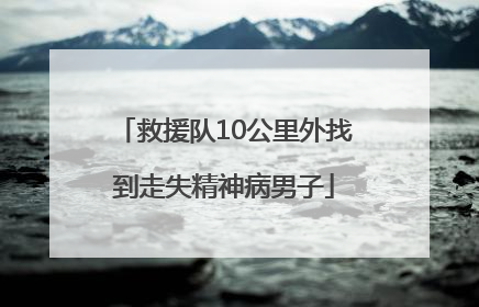 救援队10公里外找到走失精神病男子