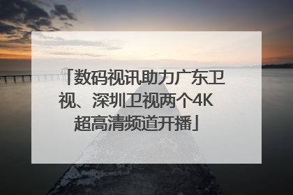 数码视讯助力广东卫视、深圳卫视两个4K超高清频道开播