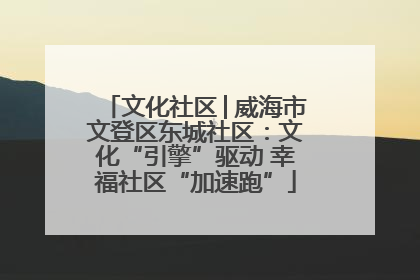 文化社区│威海市文登区东城社区：文化“引擎”驱动 幸福社区“加速跑”