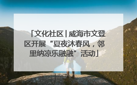 文化社区│威海市文登区开展“夏夜沐春风，邻里纳凉乐融融”活动