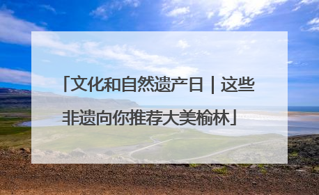 文化和自然遗产日｜这些非遗向你推荐大美榆林
