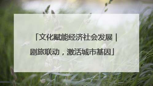 文化赋能经济社会发展｜剧旅联动，激活城市基因