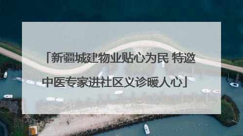 新疆城建物业贴心为民 特邀中医专家进社区义诊暖人心