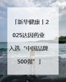 新华健康丨2025达因药业入选“中国品牌500强”