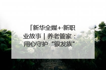 新华全媒+·新职业故事｜养老管家：用心守护“银发族”的幸福“夕阳红”