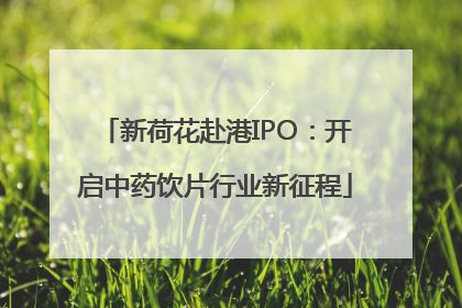 新荷花赴港IPO：开启中药饮片行业新征程