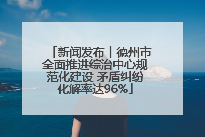 新闻发布丨德州市全面推进综治中心规范化建设 矛盾纠纷化解率达96%