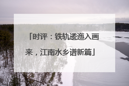时评：铁轨逶迤入画来，江南水乡谱新篇