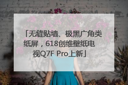 无缝贴墙、极黑广角类纸屏，618创维壁纸电视Q7F Pro上新