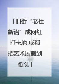旧街“老社新治”成网红打卡地 成都把艺术展搬到街头
