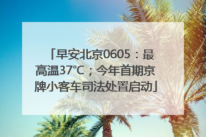 早安北京0605：最高温37℃；今年首期京牌小客车司法处置启动
