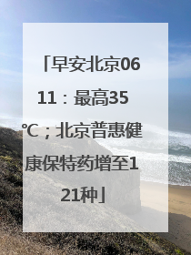 早安北京0611：最高35℃；北京普惠健康保特药增至121种