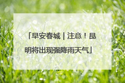 早安春城｜注意！昆明将出现强降雨天气