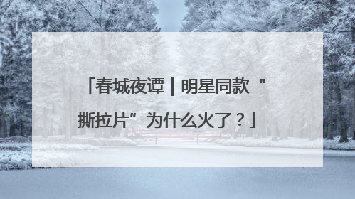 春城夜谭｜明星同款“撕拉片”为什么火了？