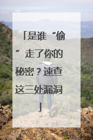 是谁“偷”走了你的秘密？速查这三处漏洞