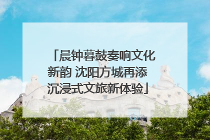 晨钟暮鼓奏响文化新韵 沈阳方城再添沉浸式文旅新体验