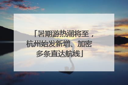 暑期游热潮将至，杭州始发新增、加密多条直达航线