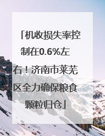 机收损失率控制在0.6%左右！济南市莱芜区全力确保粮食颗粒归仓