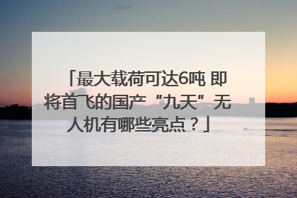 最大载荷可达6吨 即将首飞的国产“九天”无人机有哪些亮点？