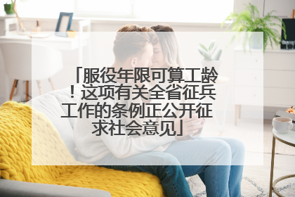服役年限可算工龄！这项有关全省征兵工作的条例正公开征求社会意见