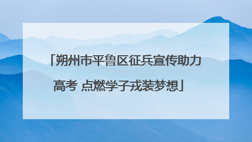 朔州市平鲁区征兵宣传助力高考 点燃学子戎装梦想