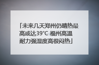 未来几天郑州仍晴热最高或达39℃ 福州高温耐力强湿度高很闷热