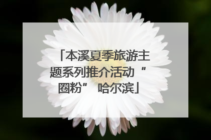 本溪夏季旅游主题系列推介活动“圈粉” 哈尔滨