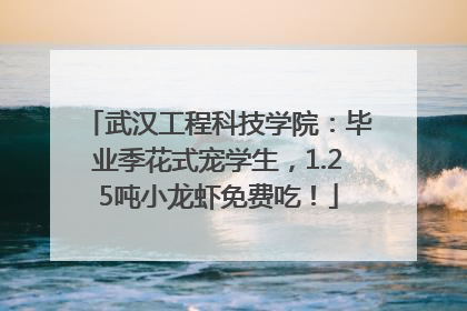 武汉工程科技学院：毕业季花式宠学生，1.25吨小龙虾免费吃！