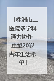 株洲市二医院多学科通力协作 重塑20岁青年生活希望
