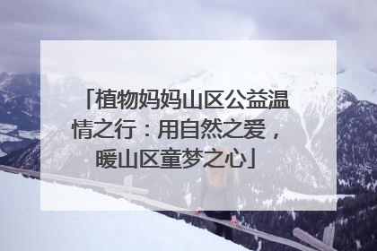植物妈妈山区公益温情之行：用自然之爱，暖山区童梦之心