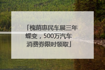 槐荫惠民车展三年蝶变，500万汽车消费券限时领取