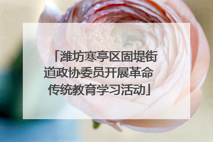 潍坊寒亭区固堤街道政协委员开展革命传统教育学习活动