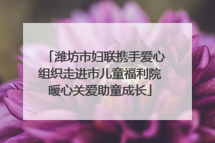 潍坊市妇联携手爱心组织走进市儿童福利院暖心关爱助童成长
