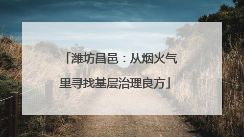 潍坊昌邑：从烟火气里寻找基层治理良方