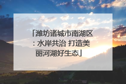 潍坊诸城市南湖区：水岸共治 打造美丽河湖好生态
