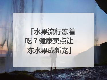 水果流行冻着吃？健康卖点让冻水果成新宠